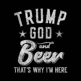 Trump God and Beer Thats Why Im Here by Flippin Sweet Gear
