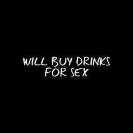 Will Buy Drinks For Sex by Flippin Sweet Gear
